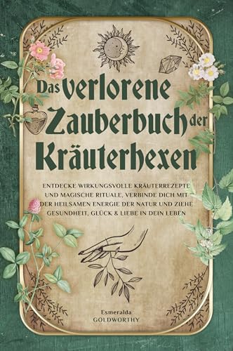 Das verlorene Zauberbuch der Kräuterhexen: Entdecke wirkungsvolle Kräuterrezepte und magische Rituale, verbinde dich mit der heilsamen Energie der Natur ... ziehe Gesundheit, Glück & Liebe in dein Leb