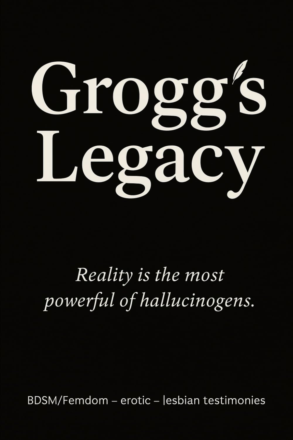Grogg's Legacy: (True story - Collection of erotic and BDSM short stories. Female domination, Anonymous testimony - Lesbian short story)