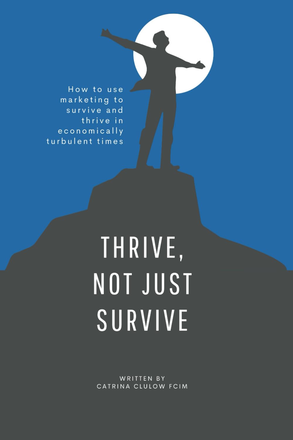 Thrive, Not Just Survive: How to use marketing to survive and thrive in economically turbulent times
