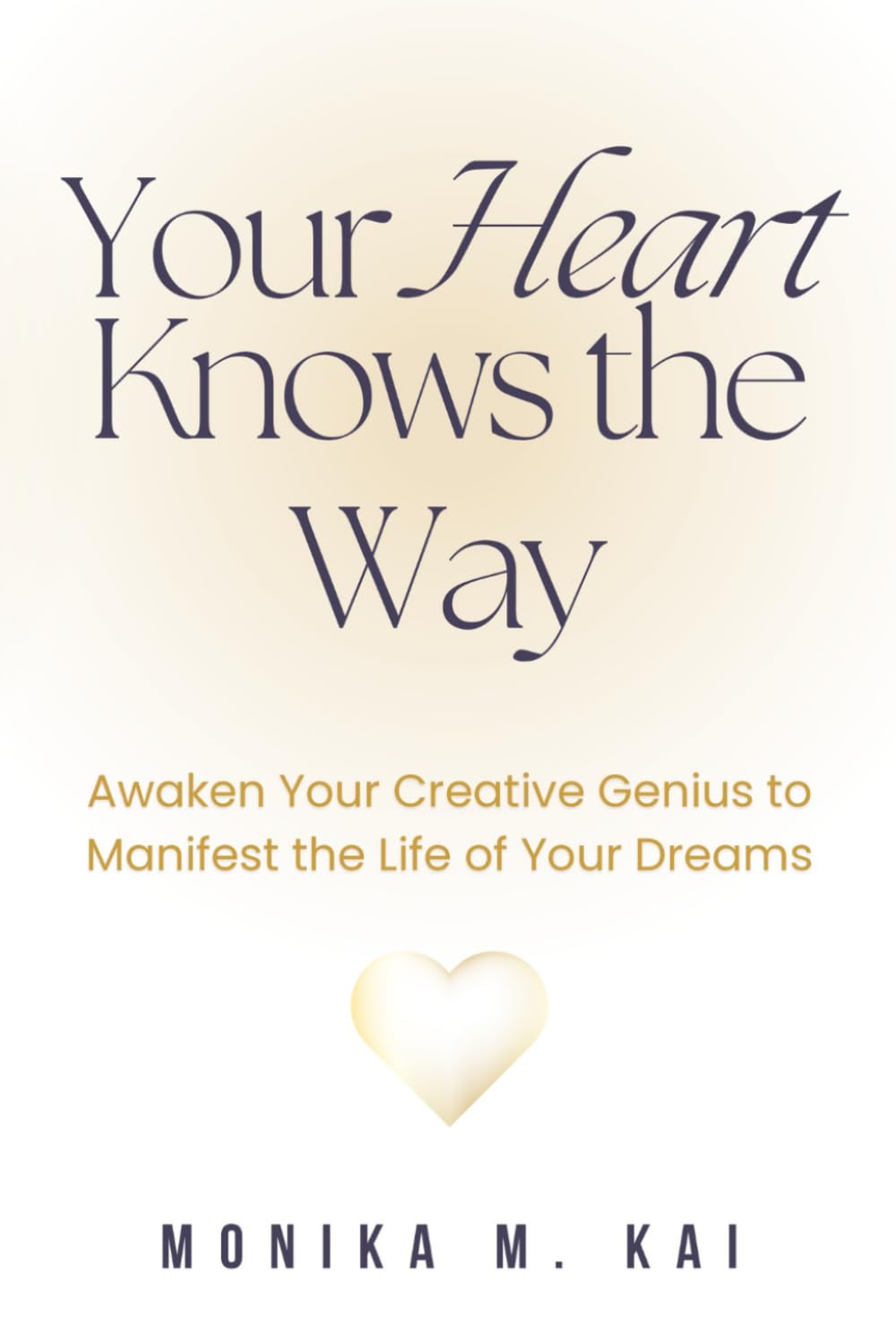 Your Heart Knows the Way: Awaken Your Creative Genius to Manifest the Life of Your Dreams