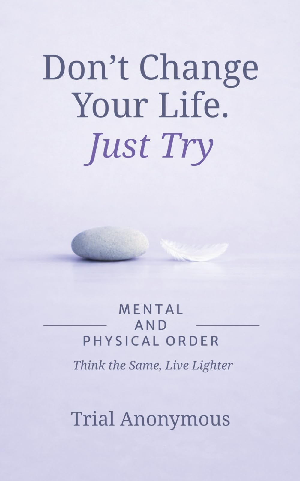 MENTAL AND PHYSICAL ORDER: Think the Same, Live Lighter (Don’t Change Your Life. Just Try.)