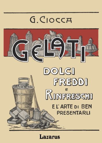 Gelati Dolci Freddi e Rinfreschi, Bibite Refrigeranti, Conserve e composte di Frutta e l'arte di ben presentarli (Rist. Anastatica 1913
