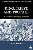 King, Priest, and Prophet: A Trinitarian Theology of Atonement (Theology for the 21st Century)