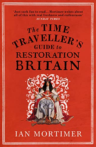 The Time Traveller's Guide to Restoration Britain: Life in the Age of Samuel Pepys, Isaac Newton and The Great Fire of London (Ian Mortimer’s Time Traveller’s Guides)