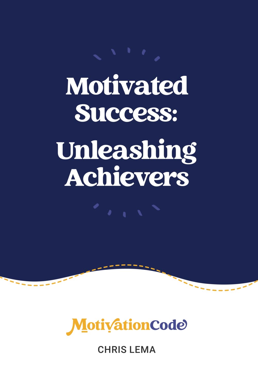 Motivated Success: Unleashing Achievers (Motivated Success: Understanding Motivational Dimensions)