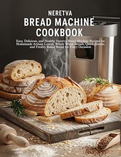 Neretva Bread Machine Cookbook: Easy, Delicious, and Healthy Neretva Bread Machine Recipes for Homemade Artisan Loaves, Whole Wheat Breads, Quick Breads, and Freshly Baked Bread for Every Occasion