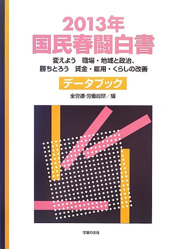 国民春闘白書〈2013年〉変えよう職場・地域と政治、勝ちとろう賃金・雇用 国民春闘白書〈2013年〉変えよう職場・地域と政治、勝ちとろう賃金・雇用
