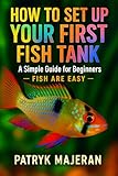 How to Set Up Your First Fish Tank: A Simple Guide for Beginners: Fish Tank Setup, Aquarium Cycling, Equipment, and Easy Maintenance Tips (Fish Are Easy)