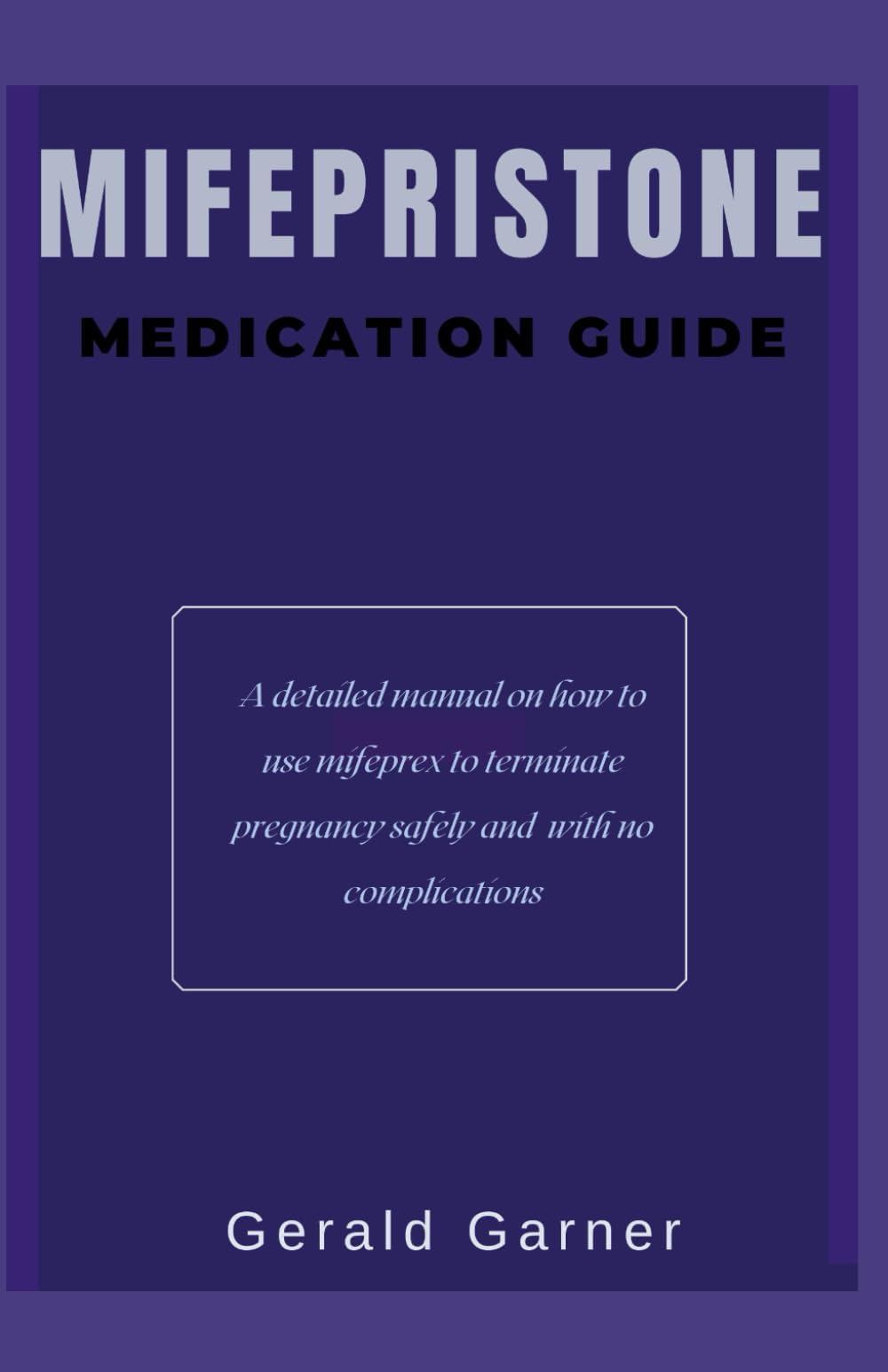 THE MIFEPRISTONE MEDICATION GUIDE: A detailed manual on how to use mifeprex to terminate pregnancy safely and with no complication