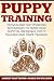 Puppy Training: Proven and Fast Working Techniques To Train Your Puppy In Obedience, Potty Training And Crate Training