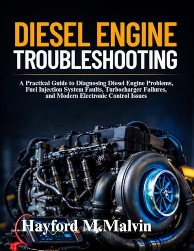 Diesel Engine Troubleshooting: A Practical Guide to Diagnosing Diesel Engine Problems, Fuel Injection System Faults, Turbocharger Failures, and Modern Electronic Control Issues