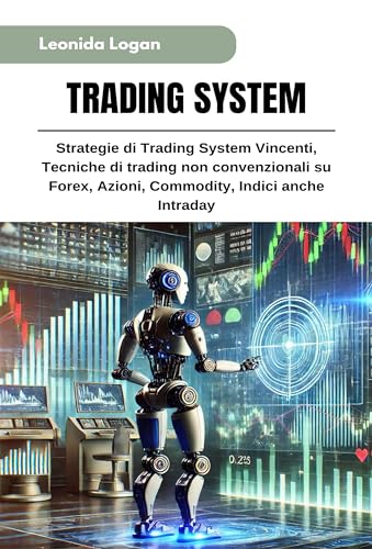 TRADING SYSTEM: Strategie di Trading System Vincenti, Tecniche di trading non convenzionali su Forex, Azioni, Commodity, Indici anche Intraday (Leonida Logan Trading Series Vol. 2