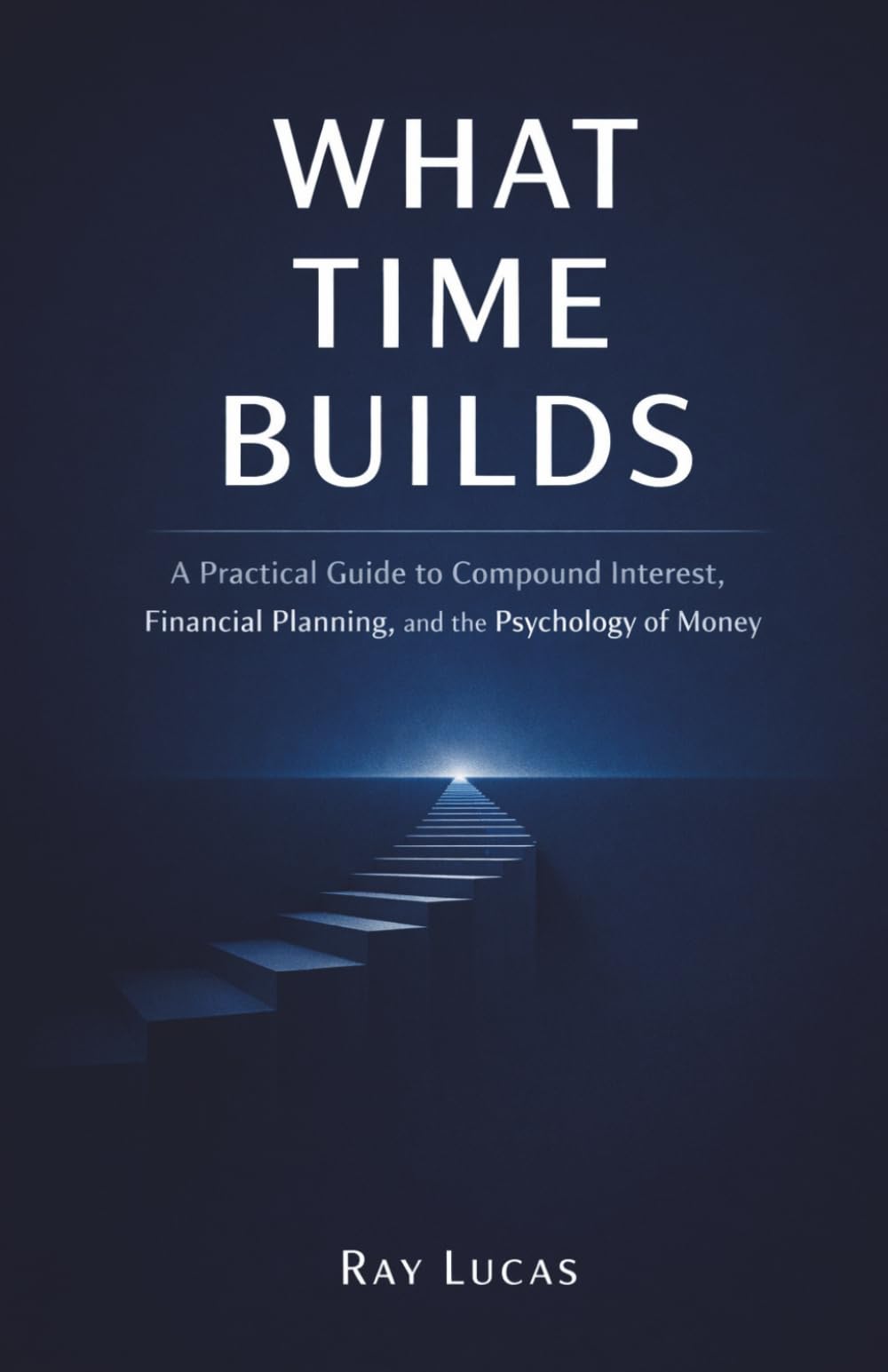 What Time Builds: A Practical Guide to Compound Interest, Financial Planning, and the Psychology of Money