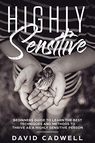 Highly Sensitive: A Beginner’s Guide to Learn the Best Techniques and Methods to Thrive as a Highly Sensitive Person