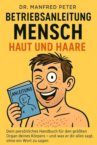 Betriebsanleitung Mensch: Haut und Haare: Dein persönliches Handbuch für das größte Organ deines Körpers – und was es dir verrät, ohne ein Wort zu sagen