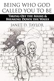  Being Who God Called You to Be: Taking Off the Masks & Breaking Down the Walls: Taking Off the Masks and Breaking Down the Walls