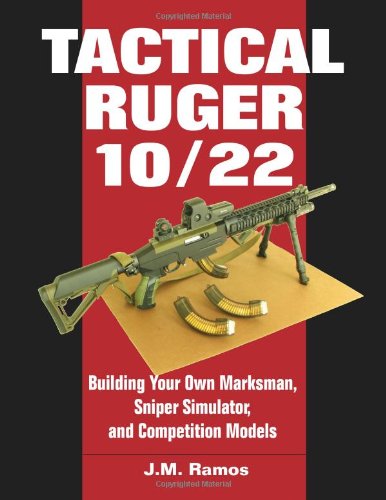 Tactical Ruger 10/22: Building Your Own Marksman, Sniper Simulator, and Competition Models