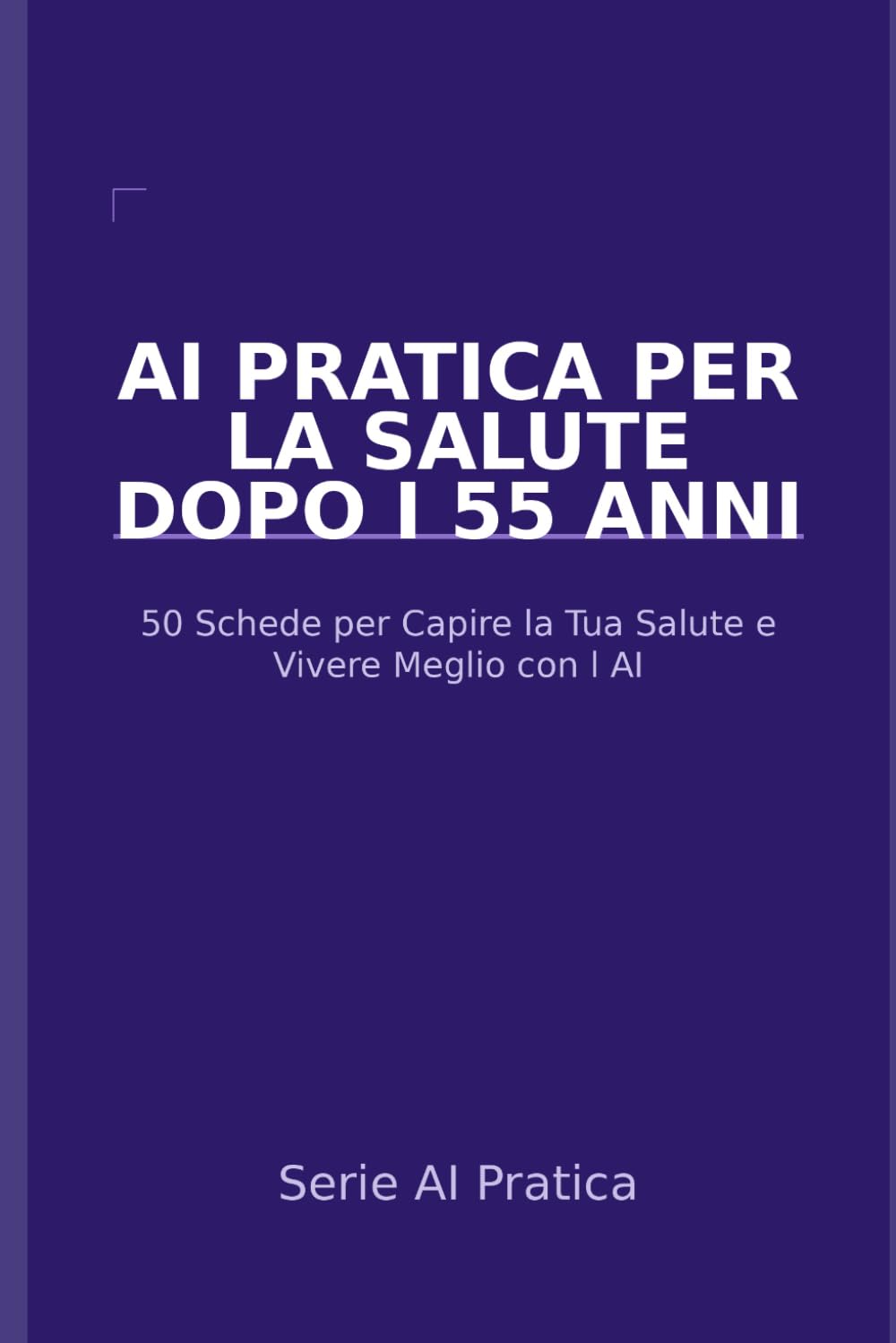 AI Pratica per la Salute dopo i 55 Anni: 50 Schede per Capire la Tua Salute, Parlare con i Medici e Vivere Meglio con l'Aiuto dell'Intelligenza Artificiale