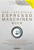 Das inoffizielle Espressomaschinen-Buch: Instandhaltung und Reparatur von Kaffeevollautomaten. Entscheidende Tipps für dauerhaften und ungetrüben Kaffeegenuss