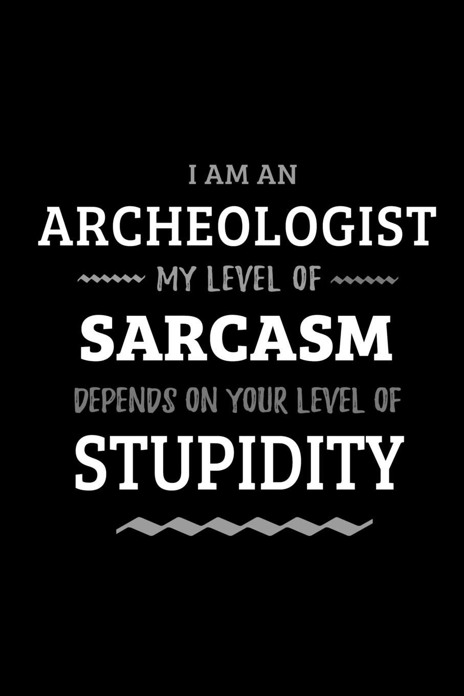 Archeologist - My Level of Sarcasm Depends On Your Level of Stupidity: Blank Lined Funny Archeology Journal Notebook Diary as a Perfect Gag ... Gift for friends, coworkers and family.
