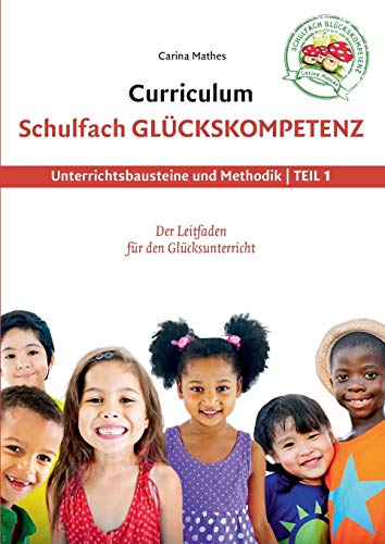 Curriculum Schulfach Glückskompetenz: Leitfaden für den Glücksunterricht - Teil 1: Unterrichtsbau Curriculum Schulfach Glückskompetenz: Leitfaden für den Glücksunterricht - Teil 1: Unterrichtsbau
