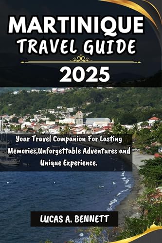 MARTINIQUE TRAVEL GUIDE 2025: Your Travel Companion For Lasting Memories,Unforgettable Adventures and Unique Experience. (Epic Travel Guides: Your Ultimate Adventure Companion)