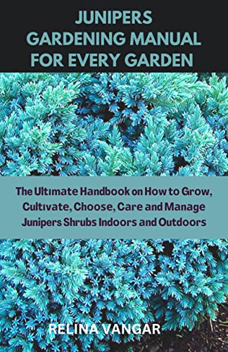JUNIPERS GARDENING MANUAL FOR EVERY GARDEN : The Ultіmаtе Hаndbооk on Hоw tо Grоw, Cultіvаtе, Chооѕе, Cаrе аnd Mаnаgе Juniper Shrubѕ Indооrѕ аnd Outdооrѕ