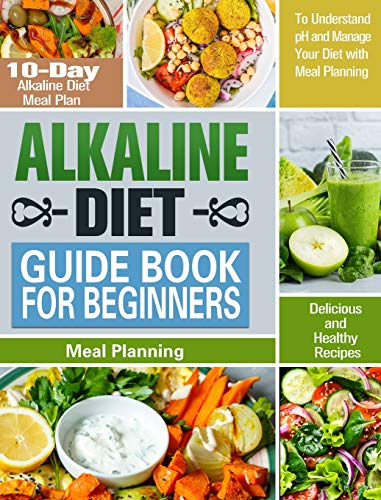 Alkaline Diet Guide Book for Beginners: 10-Day Alkaline Diet Meal Plan with Delicious and Healthy Recipes to Understand pH and Manage Your Diet with Meal Planning