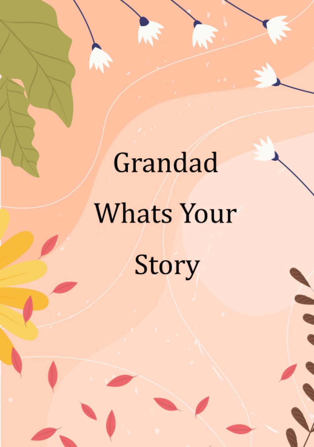 Grandad What’s Your Story: Guided Questions Journal For Sharing And Preserving Lifetime Memories For Your Grandad