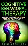 Cognitive Behavioral Therapy: How to Combat Depression, Fear, Anxiety and Worry (Happiness can be trained)