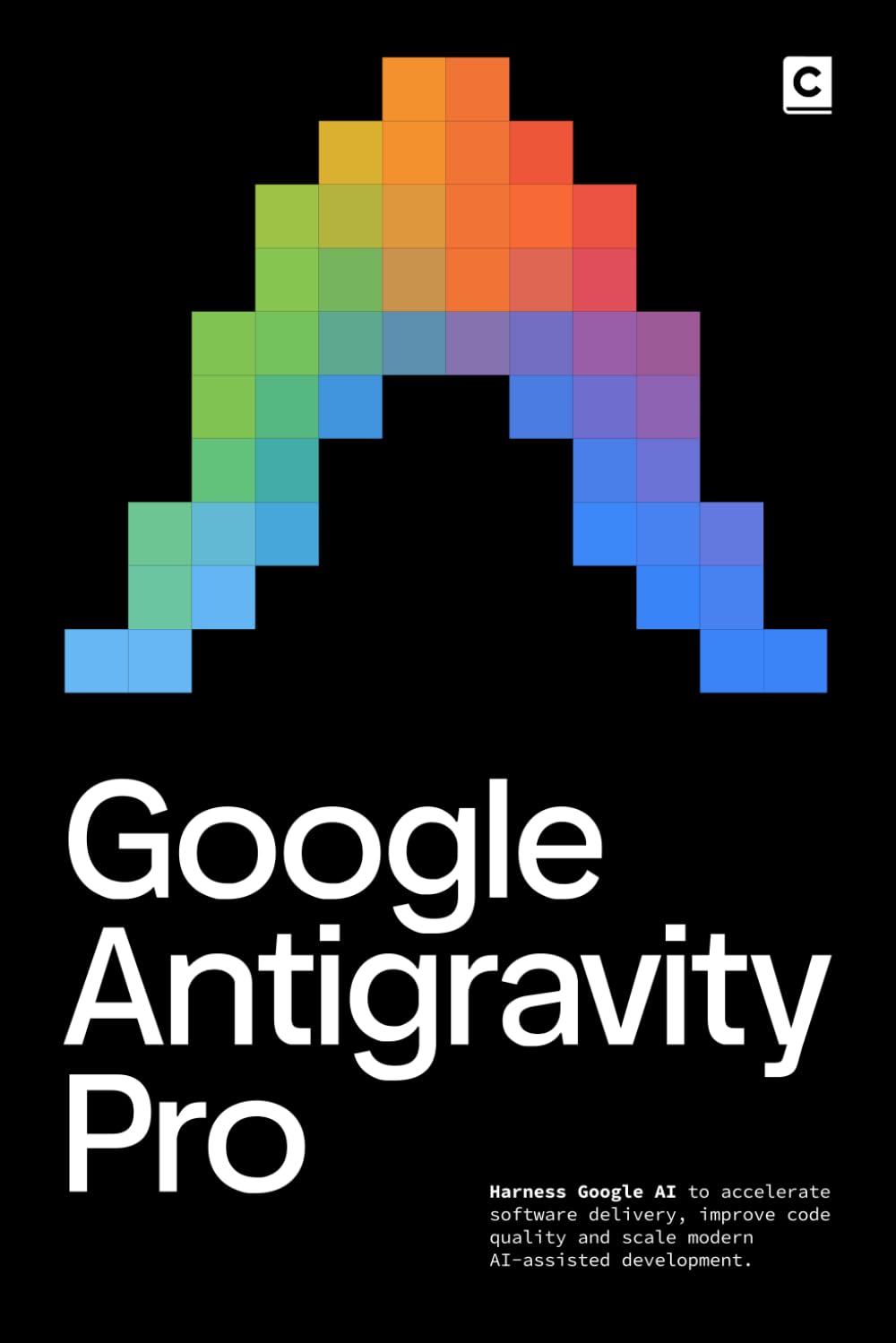 Google Antigravity Pro: Harness Google AI to accelerate software delivery, improve code quality and scale modern AI-assisted development. (AI Coding)