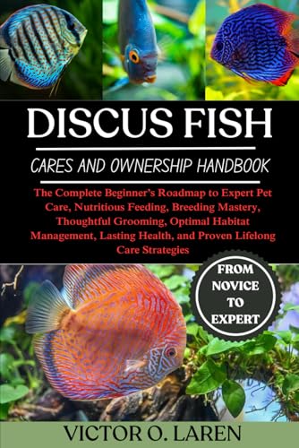 DISCUS FISH: The Complete Beginner’s Roadmap to Expert Pet Care, Nutritious Feeding, Breeding Mastery, Thoughtful Grooming, Optimal Habitat ... Health, and Proven Lifelong Care Strategies