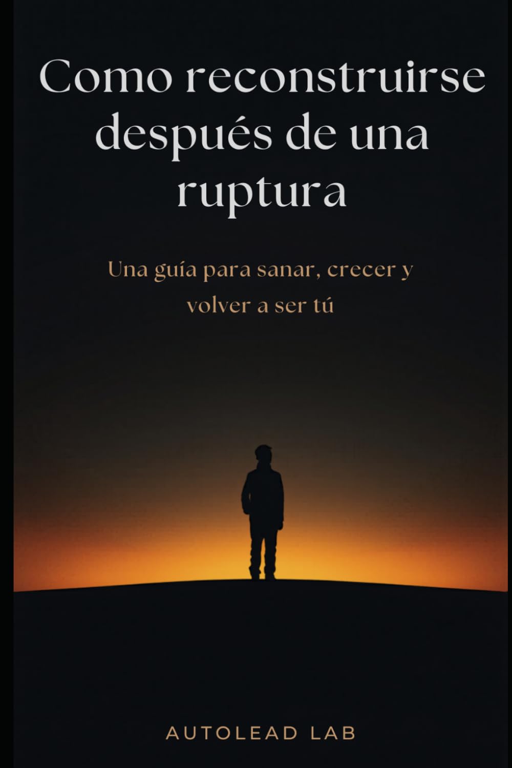 Cómo reconstruirse después de una ruptura: Una guía para sanar, crecer y volver a ser tú