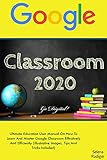  GOOGLE CLASSROOM: 2020 Ultimate Education User Manual On How To Learn And Master Google Classroom Effectively And Efficiently (Illustrative Images, Tips ... Included) Go Digital! (English Edition)