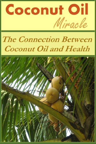 Coconut Oil Miracle: The Connection Between Coconut Oil and Health (Coconut Oil Miracle, Coconut Oil and Health, Coconut Oil Health, Coconut Oils)