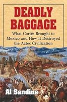 Deadly Baggage: What Cortes Brought to Mexico and How It Destroyed the Aztec Civilization 0786497009 Book Cover