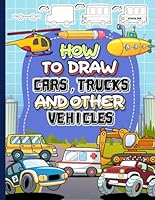 How to Draw Cars, Trucks and Other Vehicles: Learn How to Draw Cars, Trucks, motorcycles, Planes, and Other Things That Go for Kids with Step by Step Drawing B0CXD3ZGLN Book Cover