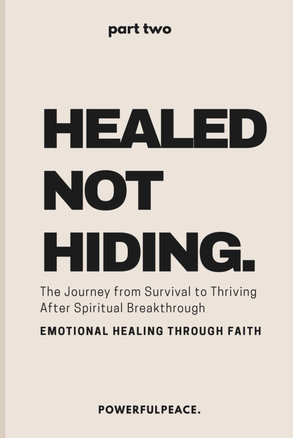 Healed Not Hiding: The Journey from Survival to Thriving After Spiritual Breakthrough - Emotional Healing Through Faith (The Powerful Peace Trilogy)