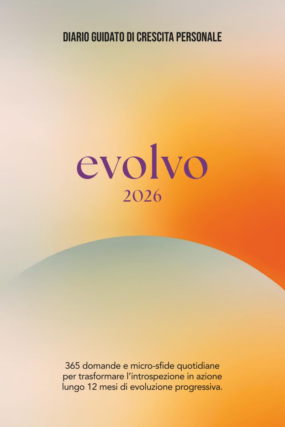 EVOLVO 2026 | Diario Guidato di Crescita Personale: 365 domande e micro-sfide quotidiane per trasformare l'introspezione in azione lungo 12 mesi di evoluzione progressiva