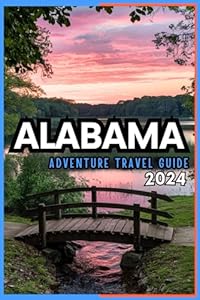 ALABAMA TRAVEL GUIDE 2024: Discover 100+ Unique Places You ought to check out for Adventure Like No Other! Featuring Did you know facts