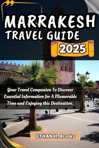 MARRAKESH TRAVEL GUIDE 2025: Your Travel Companion To Discover Essential Information for A Memorable Time and Enjoying this Destination. (
