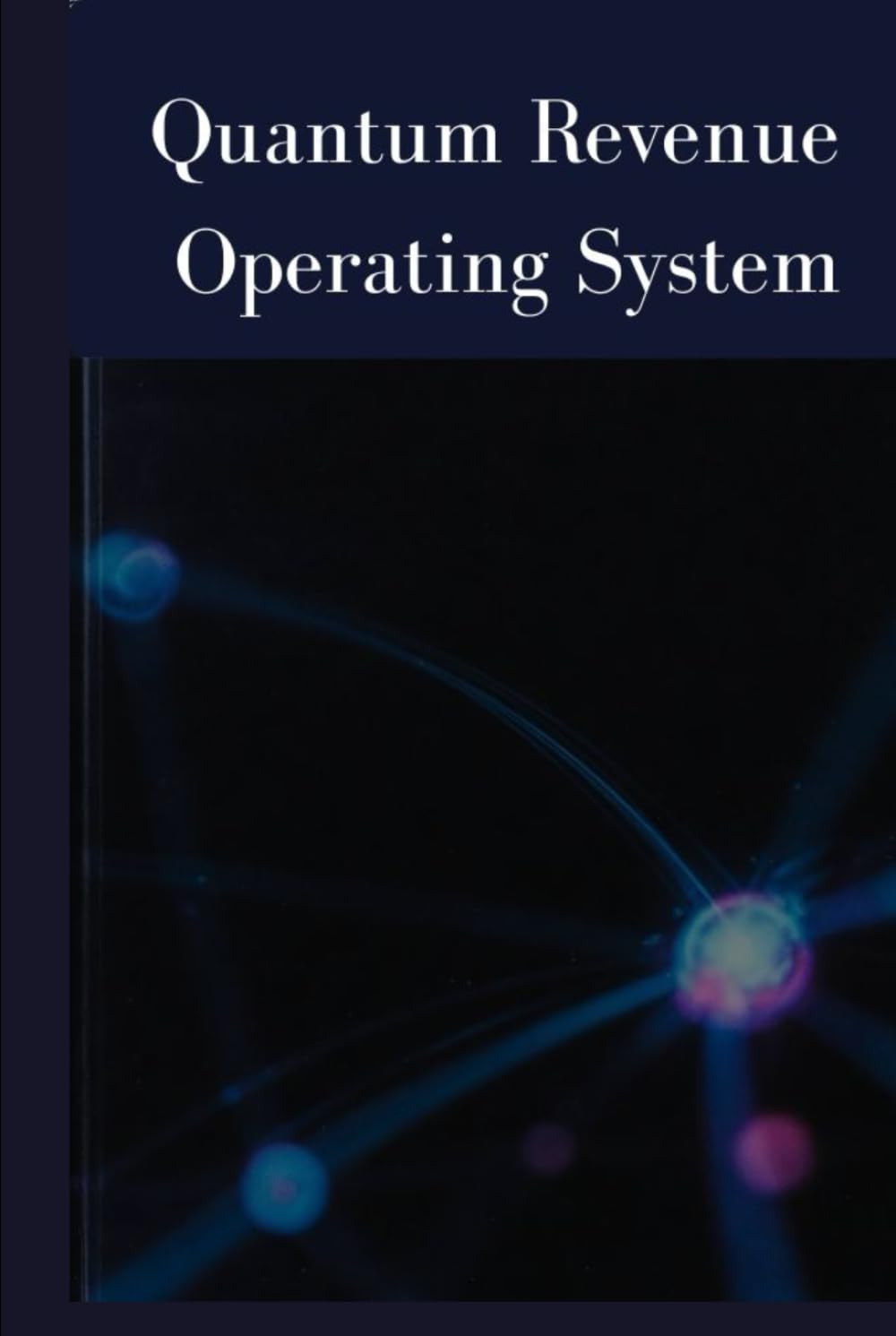 Quantum Revenue Operating System: A Strategic Blueprint for Launching, Scaling, and Automating Quantum-Driven Business Models (Quantum Innovations Series — Volume 1)