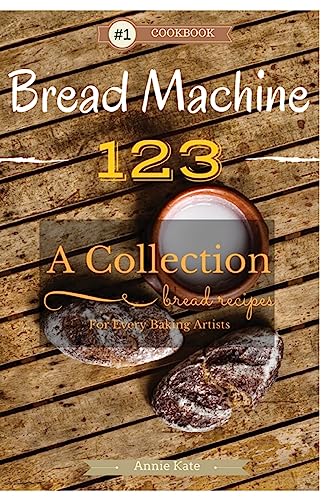 Bread Machine 123: A Collection of 123 Bread Machine Recipes for Every Baking Artists