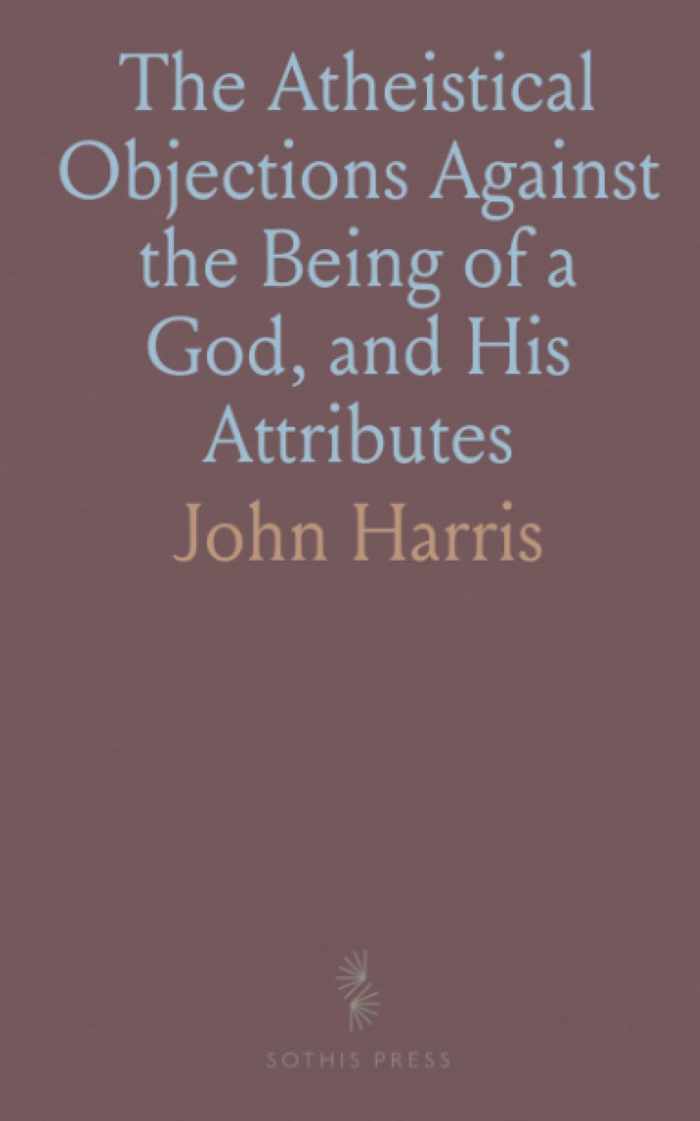 The Atheistical Objections Against the Being of a God, and His Attributes: Fairly Considered and Fully Refuted in Eight Sermons
