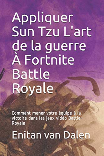Appliquer Sun Tzu L'art de la guerre À Fortnite Battle Royale: Comment mener votre équipe à la victoire dans les jeux vidéo Battle-Royale (French Edition)