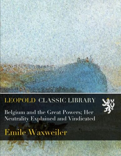 Belgium and the Great Powers; Her Neutrality Explained and Vindicated