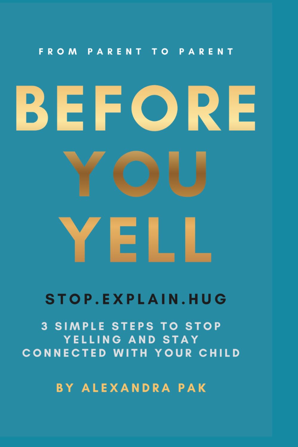 Before You Yell: Stop • Explain • Hug 3 Simple Steps to Stop Yelling and Stay Connected with Your Child