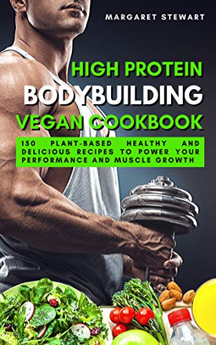 High Protein Bodybuilding Vegan Cookbook: 150 Plant-Based Healthy and Delicious Recipes to Power