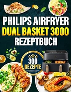 Philips Airfryer Dual Basket 3000 Rezeptbuch: Mehr als 300 einfache, gesunde und knusprige Ideen. Das komplette Kochbuch für Anfänger und Experten