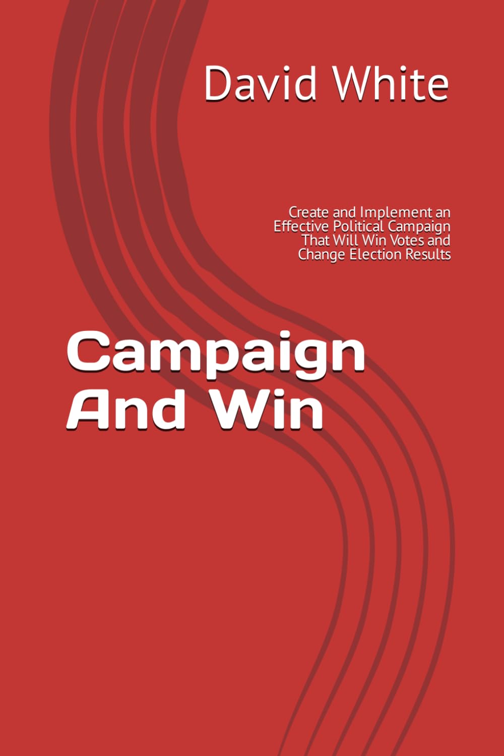 Campaign And Win: Create and Implement an Effective Political Campaign That Will Win Votes and Change Election Results